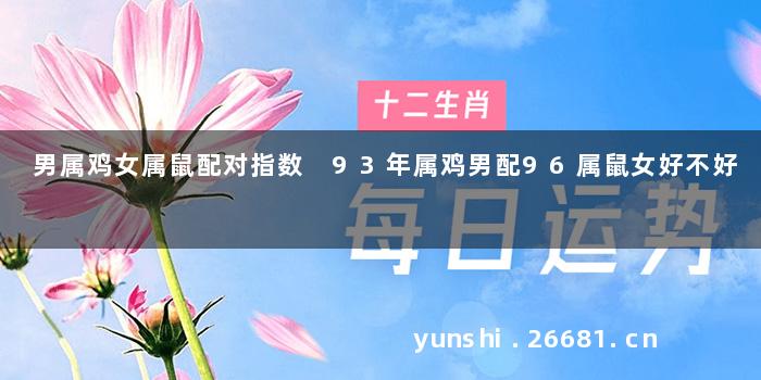 男属鸡女属鼠配对指数 93年属鸡男配96属鼠女好不好